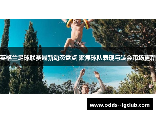 英格兰足球联赛最新动态盘点 聚焦球队表现与转会市场更新 英格兰足球联赛最新动态盘点 聚焦球队表现与转会市场更新
