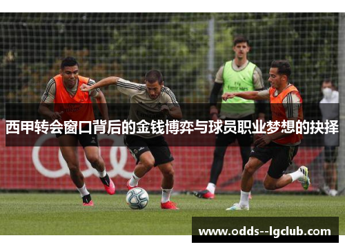 西甲转会窗口背后的金钱博弈与球员职业梦想的抉择 西甲转会窗口背后的金钱博弈与球员职业梦想的抉择