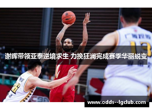 谢晖带领亚泰逆境求生 力挽狂澜完成赛季华丽蜕变 谢晖带领亚泰逆境求生 力挽狂澜完成赛季华丽蜕变