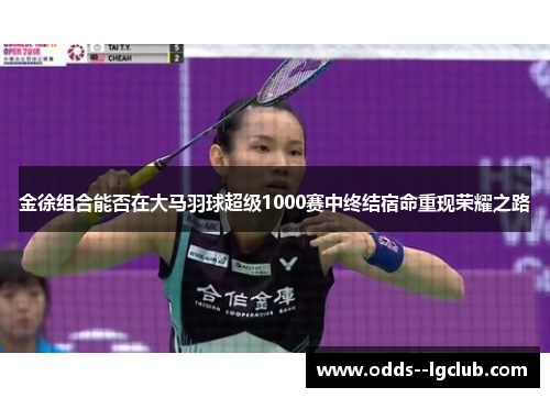 金徐组合能否在大马羽球超级1000赛中终结宿命重现荣耀之路