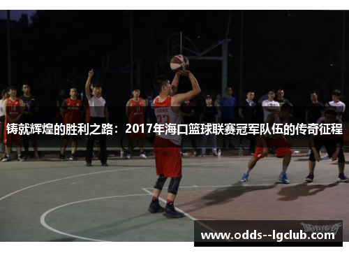铸就辉煌的胜利之路:2017年海口篮球联赛冠军队伍的传奇征程 铸就辉煌的胜利之路:2017年海口篮球联赛冠军队伍的传奇征程