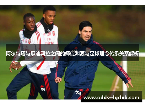 阿尔特塔与瓜迪奥拉之间的师徒渊源与足球理念传承关系解析 阿尔特塔与瓜迪奥拉之间的师徒渊源与足球理念传承关系解析