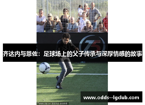 齐达内与恩佐：足球场上的父子传承与深厚情感的故事