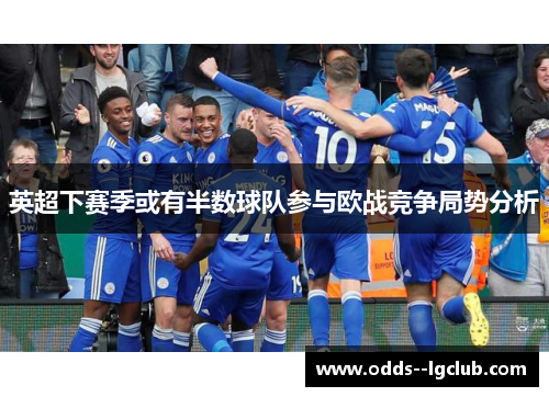 英超下赛季或有半数球队参与欧战竞争局势分析