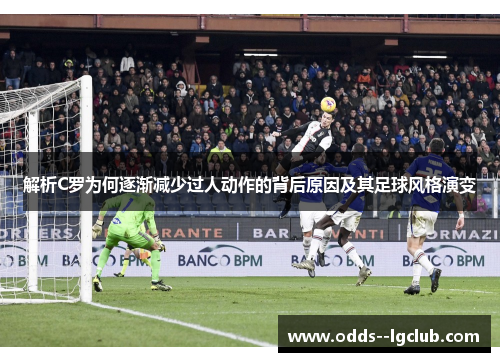 解析C罗为何逐渐减少过人动作的背后原因及其足球风格演变