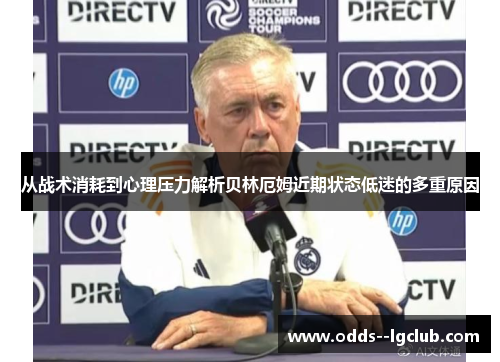 从战术消耗到心理压力解析贝林厄姆近期状态低迷的多重原因 从战术消耗到心理压力解析贝林厄姆近期状态低迷的多重原因