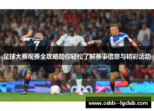 足球大赛观赛全攻略助你轻松了解赛事信息与精彩活动