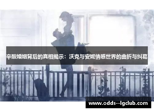 辛酸婚姻背后的真相揭示：沃克与安妮情感世界的曲折与纠葛