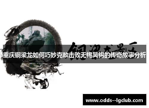 重庆铜梁龙如何巧妙克敌击败无锡吴钩的传奇故事分析 重庆铜梁龙如何巧妙克敌击败无锡吴钩的传奇故事分析