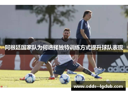 阿根廷国家队为何选择独特训练方式提升球队表现 阿根廷国家队为何选择独特训练方式提升球队表现