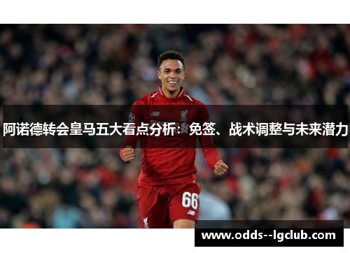 阿诺德转会皇马五大看点分析:免签、战术调整与未来潜力 阿诺德转会皇马五大看点分析:免签、战术调整与未来潜力