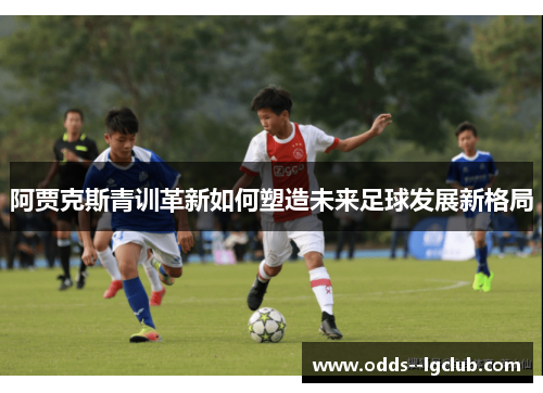 阿贾克斯青训革新如何塑造未来足球发展新格局 阿贾克斯青训革新如何塑造未来足球发展新格局