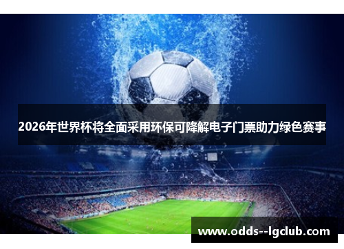 2026年世界杯将全面采用环保可降解电子门票助力绿色赛事 2026年世界杯将全面采用环保可降解电子门票助力绿色赛事