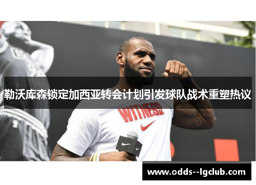 勒沃库森锁定加西亚转会计划引发球队战术重塑热议