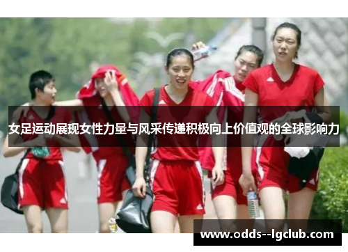 女足运动展现女性力量与风采传递积极向上价值观的全球影响力