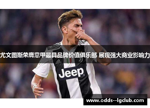 尤文图斯荣膺意甲最具品牌价值俱乐部 展现强大商业影响力