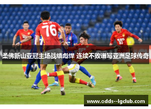 柔佛新山亚冠主场战绩彪悍 连续不败谱写亚洲足球传奇 柔佛新山亚冠主场战绩彪悍 连续不败谱写亚洲足球传奇