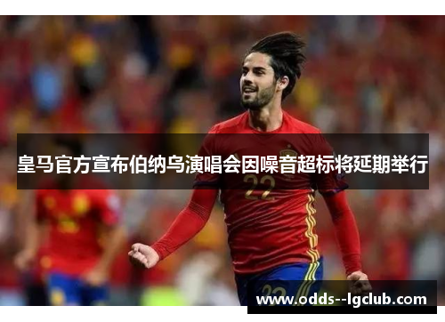 皇马官方宣布伯纳乌演唱会因噪音超标将延期举行 皇马官方宣布伯纳乌演唱会因噪音超标将延期举行