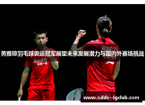 黄雅琼羽毛球奥运冠军展望未来发展潜力与国内外赛场挑战