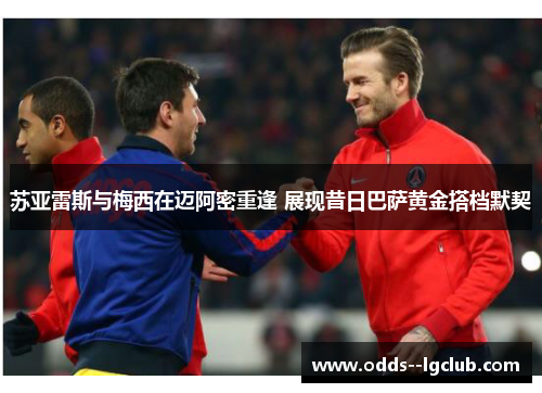 苏亚雷斯与梅西在迈阿密重逢 展现昔日巴萨黄金搭档默契 苏亚雷斯与梅西在迈阿密重逢 展现昔日巴萨黄金搭档默契