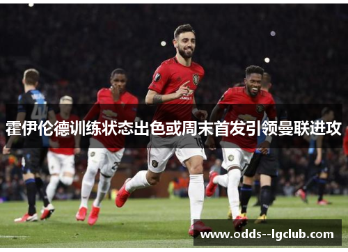 霍伊伦德训练状态出色或周末首发引领曼联进攻 霍伊伦德训练状态出色或周末首发引领曼联进攻