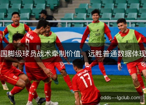 国脚级球员战术牵制价值，远胜普通数据体现