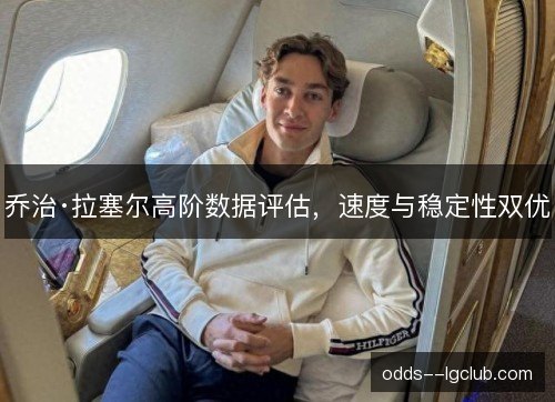 乔治·拉塞尔高阶数据评估,速度与稳定性双优 乔治·拉塞尔高阶数据评估,速度与稳定性双优