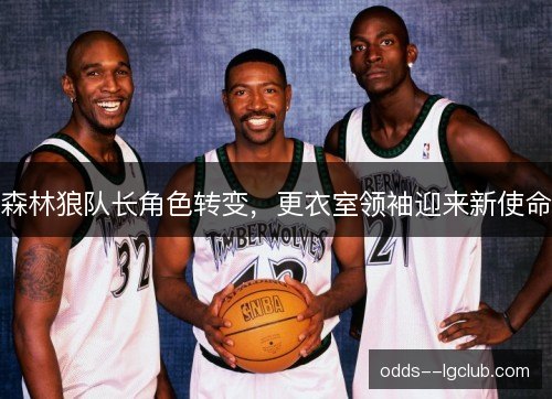 森林狼队长角色转变,更衣室领袖迎来新使命 森林狼队长角色转变,更衣室领袖迎来新使命
